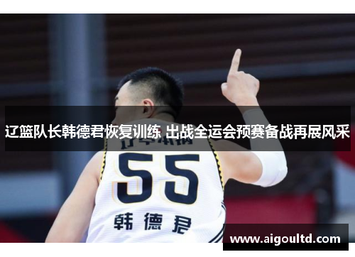 辽篮队长韩德君恢复训练 出战全运会预赛备战再展风采